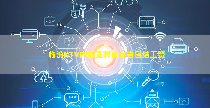 临汾KTV内部直聘有宿舍日结工资