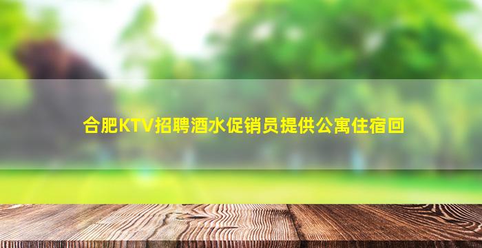 合肥KTV招聘酒水促销员提供公寓住宿回