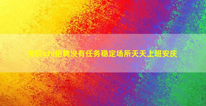 安庆ktv招聘没有任务稳定场所天天上班安庆