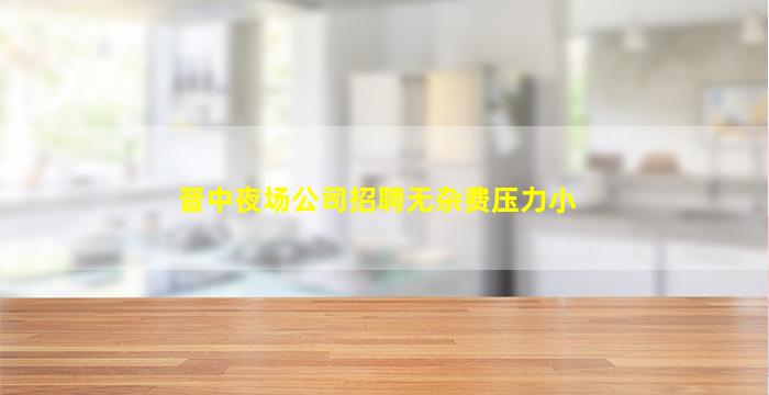 晋中夜场公司招聘无杂费压力小